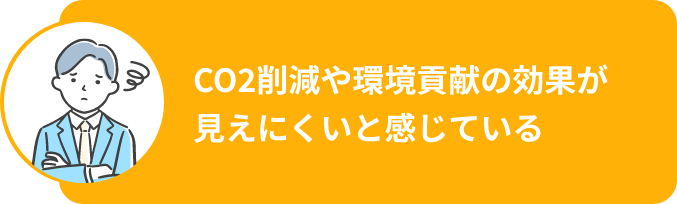 CO2削減や環境貢献の効果が見えにくいと感じている