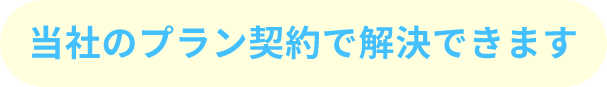 当社のプラン契約で解決できます